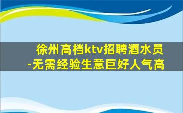徐州高档ktv招聘酒水员-无需经验生意巨好人气高